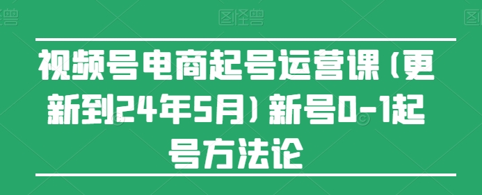 视频号电商起号运营课(更新到24年5月)新号0-1起号方法论网赚库-项目库-轻创网-中创网-福缘网-冒泡网-资源之家-魔方项目库网赚库