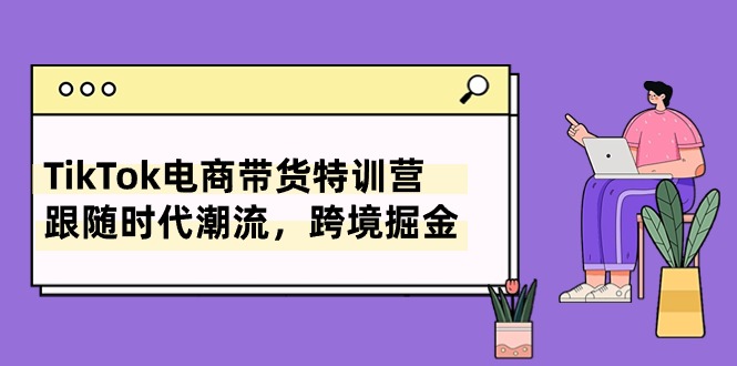 （10730期）TikTok电商带货特训营，跟随时代潮流，跨境掘金（8节课）网赚库-项目库-轻创网-中创网-福缘网-冒泡网-资源之家-魔方项目库网赚库