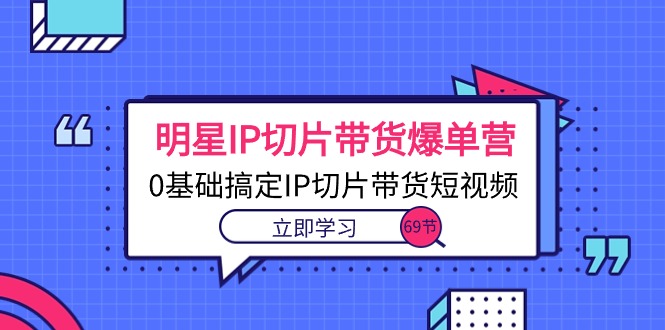 （10732期）明星IP切片带货爆单营，0基础搞定IP切片带货短视频（69节课）网赚库-项目库-轻创网-中创网-福缘网-冒泡网-资源之家-魔方项目库网赚库