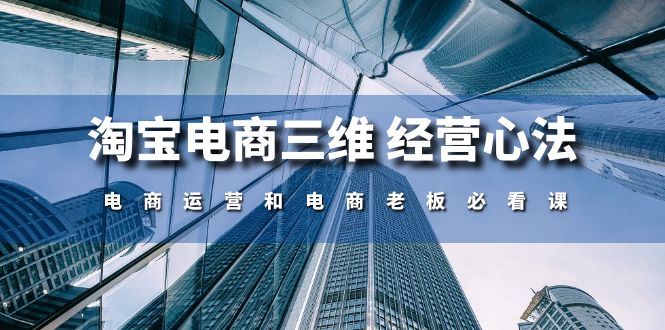（10761期）淘宝电商三维 经营心法：电商运营和电商老板必看课（59节课）网赚库-项目库-轻创网-中创网-福缘网-冒泡网-资源之家-魔方项目库网赚库