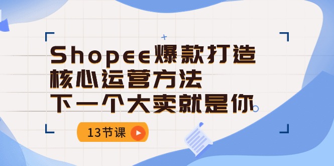 （10777期）Shopee-爆款打造核心运营方法，下一个大卖就是你（13节课）网赚库-项目库-轻创网-中创网-福缘网-冒泡网-资源之家-魔方项目库网赚库