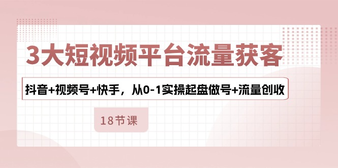 （10778期）3大短视频平台流量获客，抖音+视频号+快手，从0-1实操起盘做号+流量创收网赚库-项目库-轻创网-中创网-福缘网-冒泡网-资源之家-魔方项目库网赚库