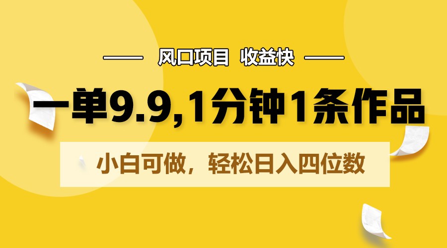 一单9.9，1分钟1条作品，小白可做，轻松日入四位数网赚库-项目库-轻创网-中创网-福缘网-冒泡网-资源之家-魔方项目库网赚库