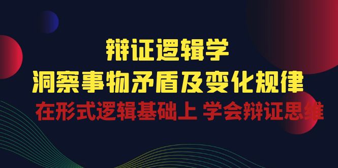 辩证逻辑学 | 洞察事物矛盾及变化规律，在形式逻辑基础上学会辩证思维网赚库-项目库-轻创网-中创网-福缘网-冒泡网-资源之家-魔方项目库网赚库