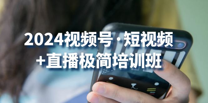 2024视频号短视频+直播极简培训班：抓住视频号风口，流量红利网赚库-项目库-轻创网-中创网-福缘网-冒泡网-资源之家-魔方项目库网赚库