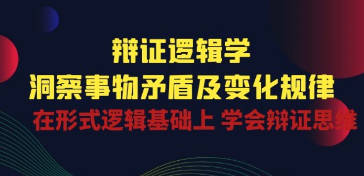 辩证 逻辑学 | 洞察 事物矛盾及变化规律 在形式逻辑基础上 学会辩证思维网赚库-项目库-轻创网-中创网-福缘网-冒泡网-资源之家-魔方项目库网赚库