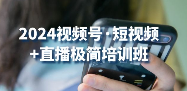 2024视频号·短视频+直播极简培训班：抓住视频号风口，流量红利网赚库-项目库-轻创网-中创网-福缘网-冒泡网-资源之家-魔方项目库网赚库