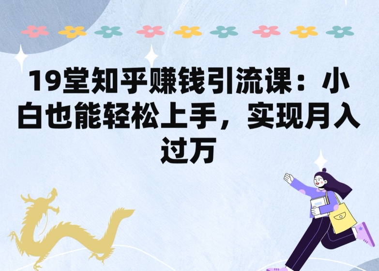 19堂知乎赚钱引流课：小白也能轻松上手，实现月入过W网赚库-项目库-轻创网-中创网-福缘网-冒泡网-资源之家-魔方项目库网赚库