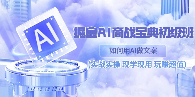 （10813期）掘金AI 商战 宝典 初级班：如何用AI做文案(实战实操 现学现用 玩赚超值)网赚库-项目库-轻创网-中创网-福缘网-冒泡网-资源之家-魔方项目库网赚库