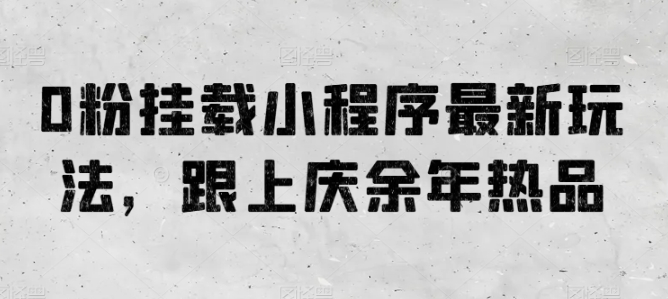 0粉挂载小程序最新玩法，跟上庆余年热品网赚库-项目库-轻创网-中创网-福缘网-冒泡网-资源之家-魔方项目库网赚库
