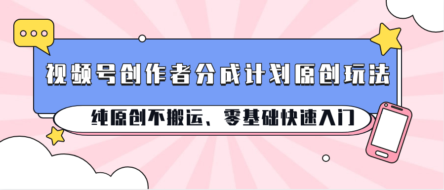 视频号创作者分成计划原创玩法；纯原创不搬运、零基础快速入门网赚库-项目库-轻创网-中创网-福缘网-冒泡网-资源之家-魔方项目库网赚库
