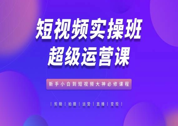 短视频实操班超级运营课，新手小白到短视频大神必修课程网赚库-项目库-轻创网-中创网-福缘网-冒泡网-资源之家-魔方项目库网赚库