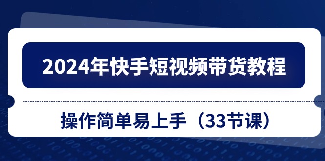（10834期）2024年快手短视频带货教程，操作简单易上手（33节课）网赚库-项目库-轻创网-中创网-福缘网-冒泡网-资源之家-魔方项目库网赚库
