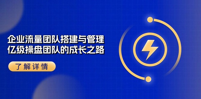 （10837期）企业 流量团队-搭建与管理，亿级 操盘团队的成长之路（28节课）网赚库-项目库-轻创网-中创网-福缘网-冒泡网-资源之家-魔方项目库网赚库