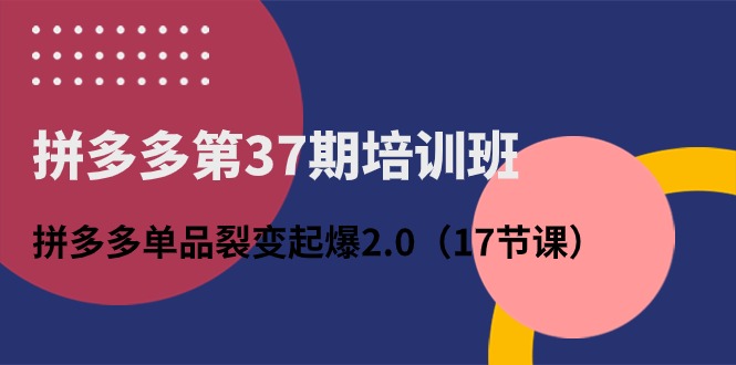 拼多多第37期培训班：拼多多单品裂变起爆2.0（17节课）网赚库-项目库-轻创网-中创网-福缘网-冒泡网-资源之家-魔方项目库网赚库