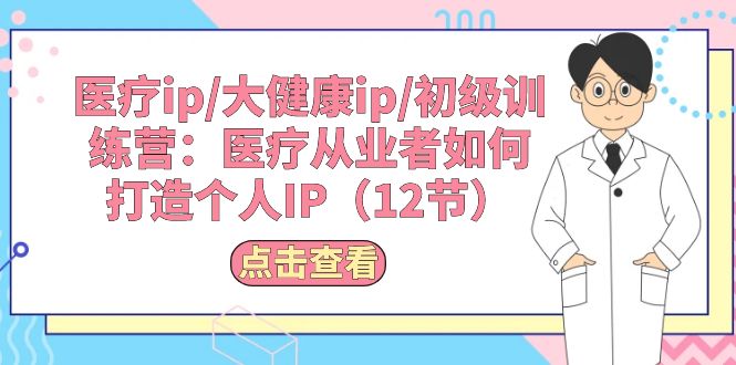 （10851期）医疗ip/大健康ip/初级训练营：医疗从业者如何打造个人IP（12节）网赚库-项目库-轻创网-中创网-福缘网-冒泡网-资源之家-魔方项目库网赚库