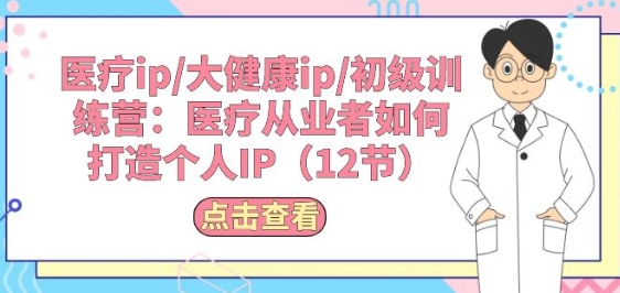 医疗ip/大健康ip/初级训练营：医疗从业者如何打造个人IP(12节)网赚库-项目库-轻创网-中创网-福缘网-冒泡网-资源之家-魔方项目库网赚库