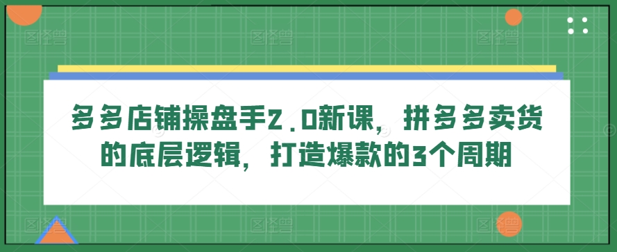 多多店铺操盘手2.0新课，拼多多卖货的底层逻辑，打造爆款的3个周期网赚库-项目库-轻创网-中创网-福缘网-冒泡网-资源之家-魔方项目库网赚库