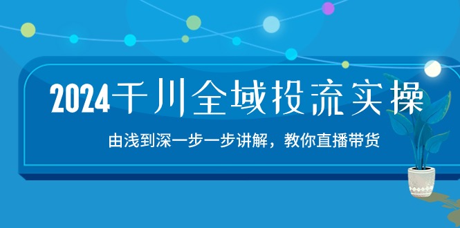 2024千川全域投流精品实操：由谈到深一步一步讲解，教你直播带货（15节）网赚库-项目库-轻创网-中创网-福缘网-冒泡网-资源之家-魔方项目库网赚库