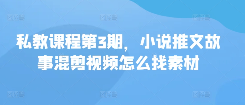 私教课程第3期，小说推文故事混剪视频怎么找素材网赚库-项目库-轻创网-中创网-福缘网-冒泡网-资源之家-魔方项目库网赚库