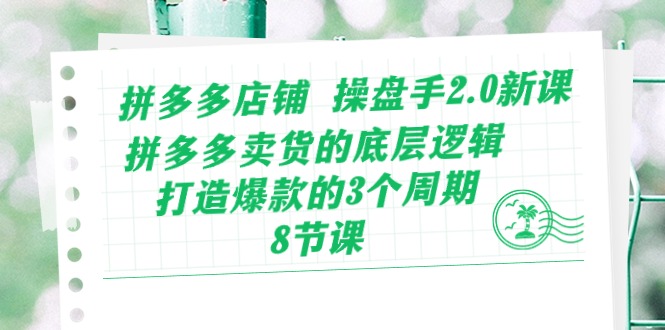 拼多多店铺操盘手2.0新课，拼多多卖货的底层逻辑，打造爆款的3个周期（8节）网赚库-项目库-轻创网-中创网-福缘网-冒泡网-资源之家-魔方项目库网赚库