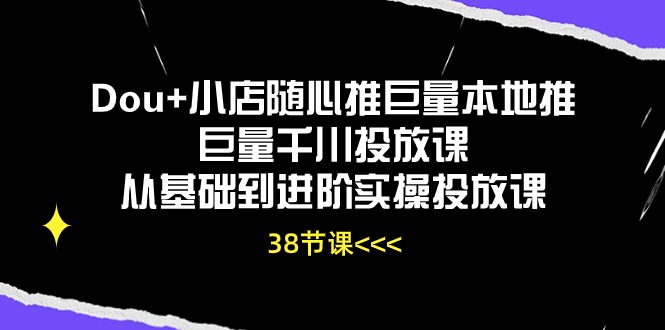 Dou+小店随心推巨量本地推巨量千川投放课，从基础到进阶实操投放课（38节）网赚库-项目库-轻创网-中创网-福缘网-冒泡网-资源之家-魔方项目库网赚库