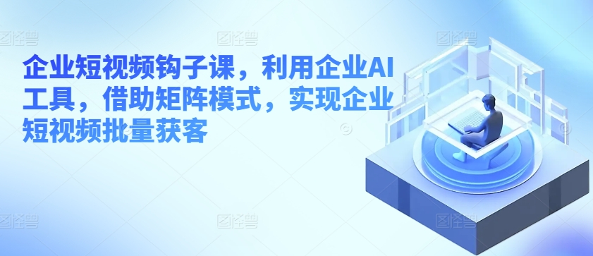 企业短视频钩子课，利用企业AI工具，借助矩阵模式，实现企业短视频批量获客网赚库-项目库-轻创网-中创网-福缘网-冒泡网-资源之家-魔方项目库网赚库