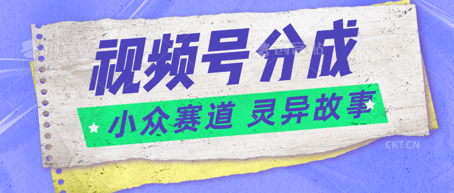 视频号分成掘金小众赛道 灵异故事，普通人都能做得好的副业网赚库-项目库-轻创网-中创网-福缘网-冒泡网-资源之家-魔方项目库网赚库