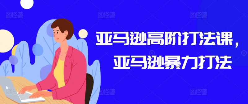 亚马逊高阶打法课，亚马逊暴力打法网赚库-项目库-轻创网-中创网-福缘网-冒泡网-资源之家-魔方项目库网赚库