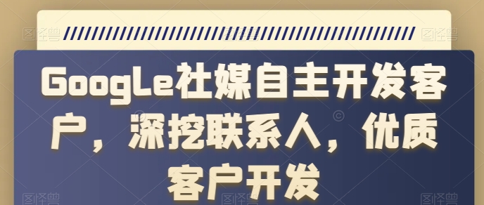 Google社媒自主开发客户，深挖联系人，优质客户开发网赚库-项目库-轻创网-中创网-福缘网-冒泡网-资源之家-魔方项目库网赚库