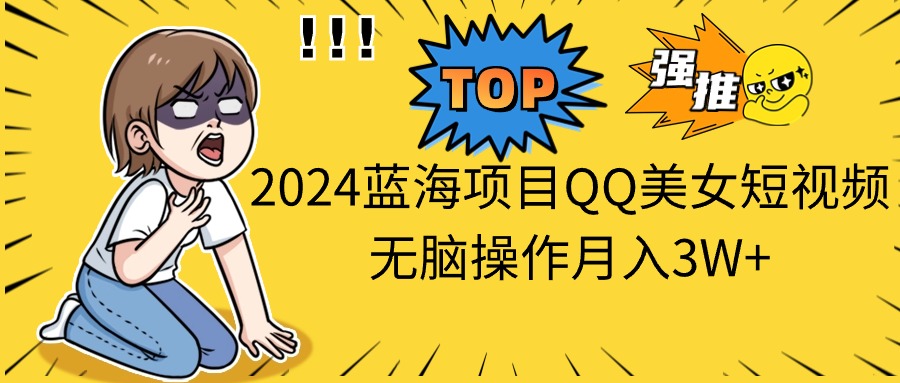 （10862期）2024蓝海项目QQ美女短视频无脑操作月入3W+网赚库-项目库-轻创网-中创网-福缘网-冒泡网-资源之家-魔方项目库网赚库