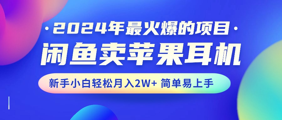（10863期）2024年最火爆的项目，闲鱼卖苹果耳机，新手小白轻松月入2W+简单易上手网赚库-项目库-轻创网-中创网-福缘网-冒泡网-资源之家-魔方项目库网赚库