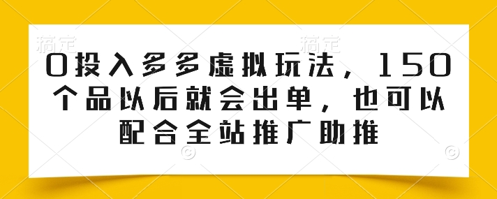 0投入多多虚拟玩法，150个品以后就会出单，也可以配合全站推广助推网赚库-项目库-轻创网-中创网-福缘网-冒泡网-资源之家-魔方项目库网赚库