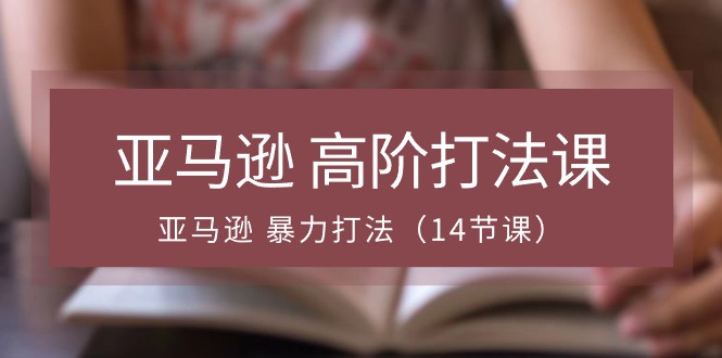 亚马逊高阶打法课，亚马逊暴力打法（14节视频课）网赚库-项目库-轻创网-中创网-福缘网-冒泡网-资源之家-魔方项目库网赚库