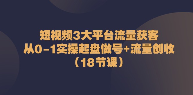 短视频3大平台流量获客：从0-1实操起盘做号+流量创收（18节课）网赚库-项目库-轻创网-中创网-福缘网-冒泡网-资源之家-魔方项目库网赚库