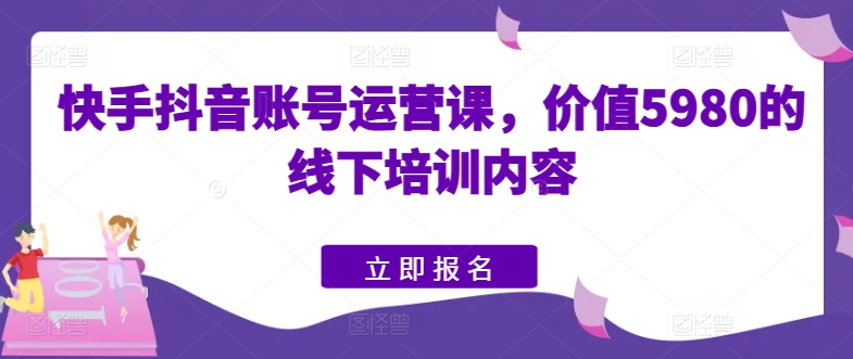 快手抖音账号运营课，价值5980的线下培训内容网赚库-项目库-轻创网-中创网-福缘网-冒泡网-资源之家-魔方项目库网赚库