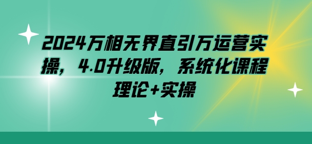 2024万相无界直引万运营实操，4.0升级版，系统化课程 理论+实操网赚库-项目库-轻创网-中创网-福缘网-冒泡网-资源之家-魔方项目库网赚库