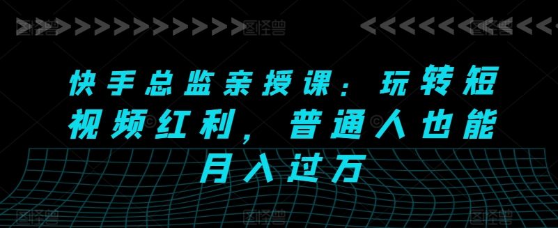 快手总监亲授课：玩转短视频红利，普通人也能月入过万网赚库-项目库-轻创网-中创网-福缘网-冒泡网-资源之家-魔方项目库网赚库