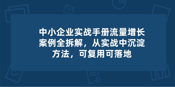 中小企业实操手册-流量增长案例拆解，从实操中沉淀方法，可复用可落地网赚库-项目库-轻创网-中创网-福缘网-冒泡网-资源之家-魔方项目库网赚库