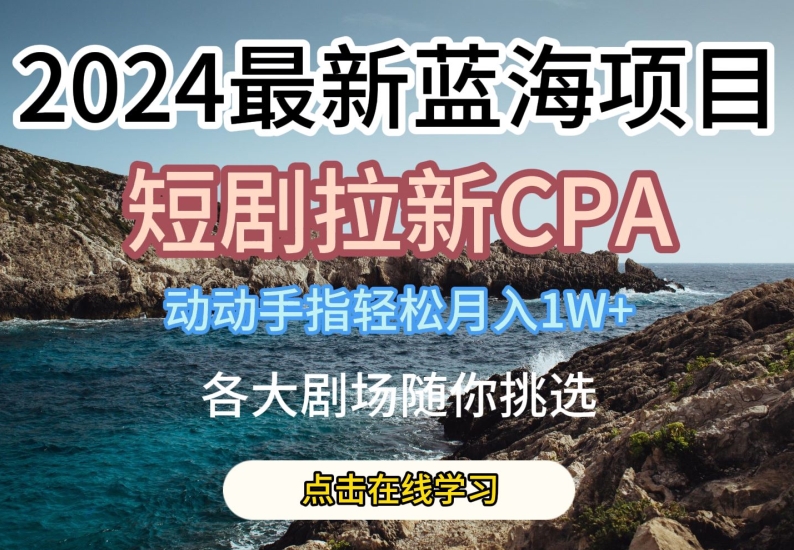 2024最新蓝海项日，短剧拉新CPA，动动手指轻松月入1W，全各大剧场随你挑选网赚库-项目库-轻创网-中创网-福缘网-冒泡网-资源之家-魔方项目库网赚库