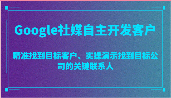 Google社媒自主开发客户，精准找到目标客户、实操演示找到目标公司的关键联系人网赚库-项目库-轻创网-中创网-福缘网-冒泡网-资源之家-魔方项目库网赚库
