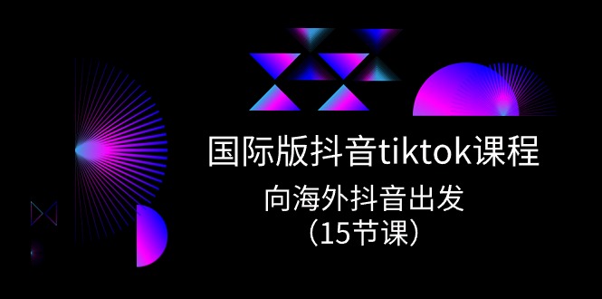 国际版抖音tiktok实战课程，向海外抖音出发（15节课）网赚库-项目库-轻创网-中创网-福缘网-冒泡网-资源之家-魔方项目库网赚库