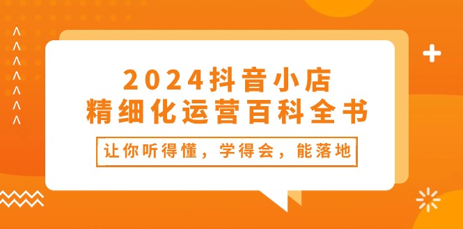 2024抖音小店精细化运营百科全书：让你听得懂，学得会，能落地（34节课）网赚库-项目库-轻创网-中创网-福缘网-冒泡网-资源之家-魔方项目库网赚库