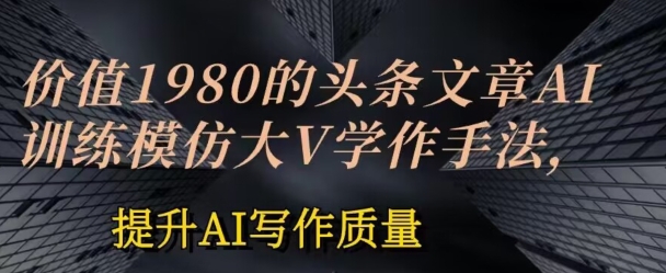 价值1980头条文章AI投喂训练模仿大v写作手法，提升AI写作质量网赚库-项目库-轻创网-中创网-福缘网-冒泡网-资源之家-魔方项目库网赚库