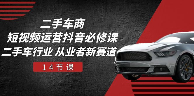 （10905期）二手车商 短视频运营 抖音必修课，二手车行业 从业者新赛道（14节课）网赚库-项目库-轻创网-中创网-福缘网-冒泡网-资源之家-魔方项目库网赚库