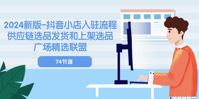 2024新版抖音小店入驻流程：供应链选品发货和上架选品广场精选联盟（74节）网赚库-项目库-轻创网-中创网-福缘网-冒泡网-资源之家-魔方项目库网赚库