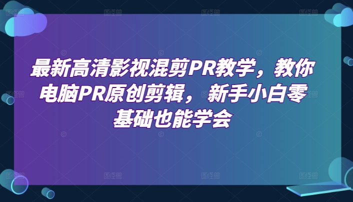 最新高清影视混剪PR教学，教你电脑PR原创剪辑， 新手小白零基础也能学会网赚库-项目库-轻创网-中创网-福缘网-冒泡网-资源之家-魔方项目库网赚库