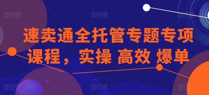 速卖通全托管专题专项课程，实操 高效 爆单网赚库-项目库-轻创网-中创网-福缘网-冒泡网-资源之家-魔方项目库网赚库
