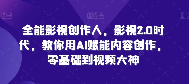 全能影视创作人，影视2.0时代，教你用AI赋能内容创作，​零基础到视频大神网赚库-项目库-轻创网-中创网-福缘网-冒泡网-资源之家-魔方项目库网赚库