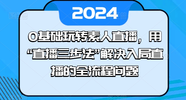 0基础玩转素人直播，用“直播三步法”解决入局直播的全流程问题网赚库-项目库-轻创网-中创网-福缘网-冒泡网-资源之家-魔方项目库网赚库